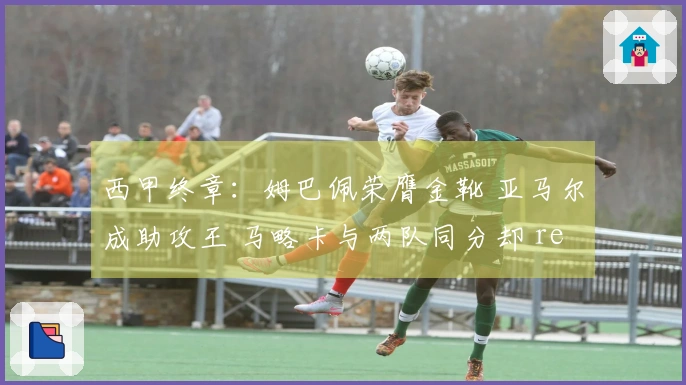 西甲终章：姆巴佩荣膺金靴 亚马尔成助攻王 马略卡与两队同分却 relegation