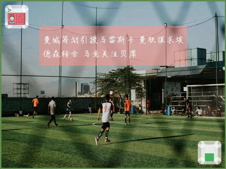 曼城筹划引援马雷斯卡 曼联谋求埃德森转会 马竞关注贝席