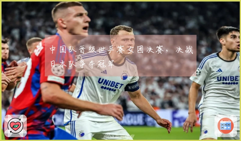 中国队晋级世乒赛女团决赛，决战日本队争夺冠军
