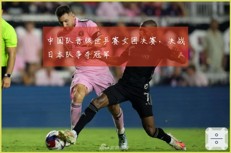 中国队晋级世乒赛女团决赛，决战日本队争夺冠军